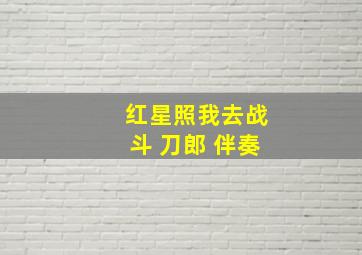 红星照我去战斗 刀郎 伴奏